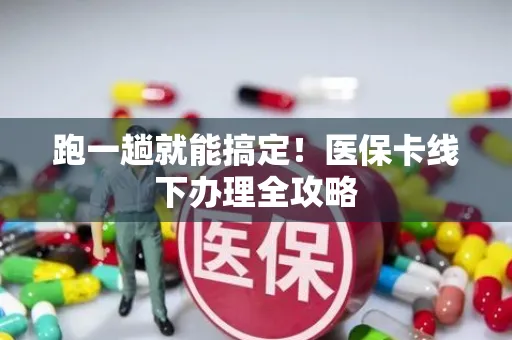 跑一趟就能搞定！医保卡线下办理全攻略