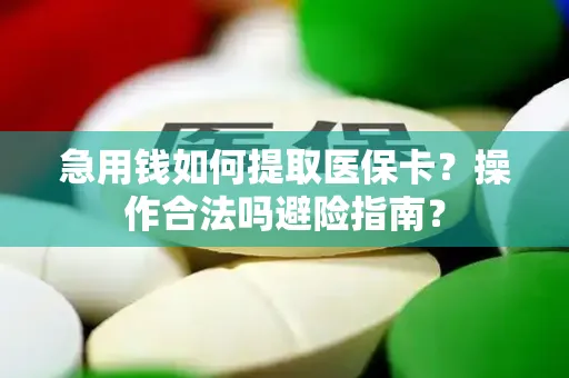 急用钱如何提取医保卡？操作合法吗避险指南？